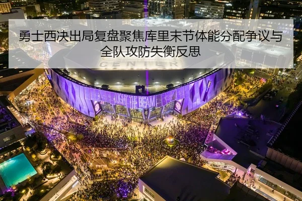 勇士西决出局复盘聚焦库里末节体能分配争议与全队攻防失衡反思