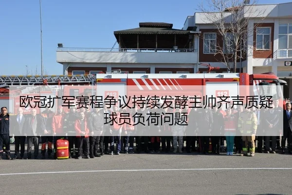欧冠扩军赛程争议持续发酵主帅齐声质疑球员负荷问题