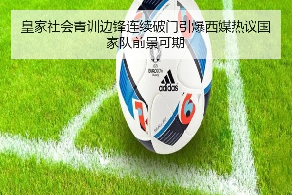 皇家社会青训边锋连续破门引爆西媒热议国家队前景可期