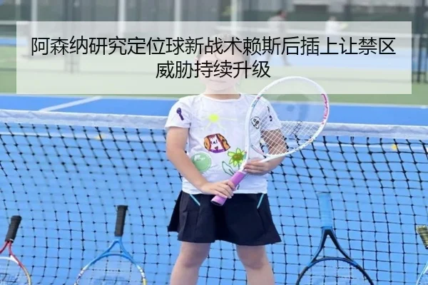 阿森纳研究定位球新战术赖斯后插上让禁区威胁持续升级