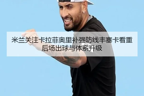 米兰关注卡拉菲奥里补强防线丰塞卡看重后场出球与体系升级