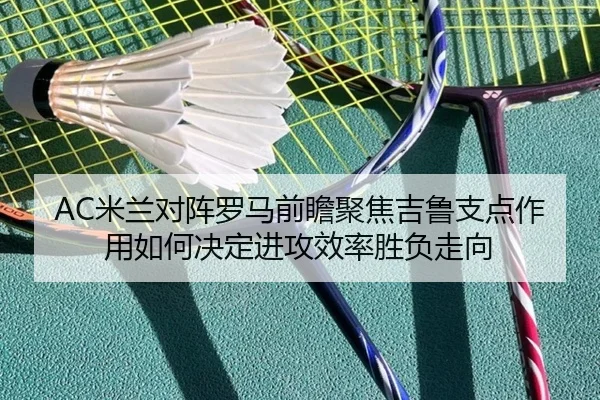 AC米兰对阵罗马前瞻聚焦吉鲁支点作用如何决定进攻效率胜负走向